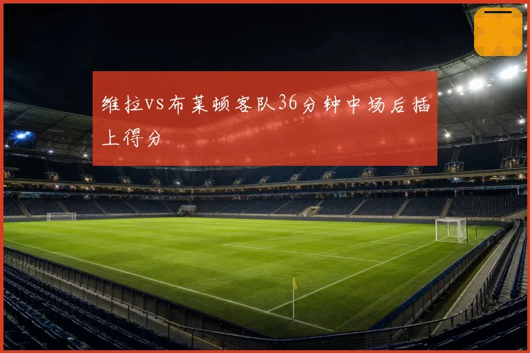 维拉vs布莱顿客队36分钟中场后插上得分
